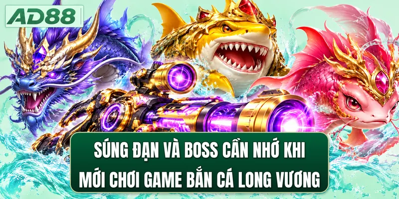 Súng đạn và boss cần nhớ khi mới chơi game bắn cá Long Vương